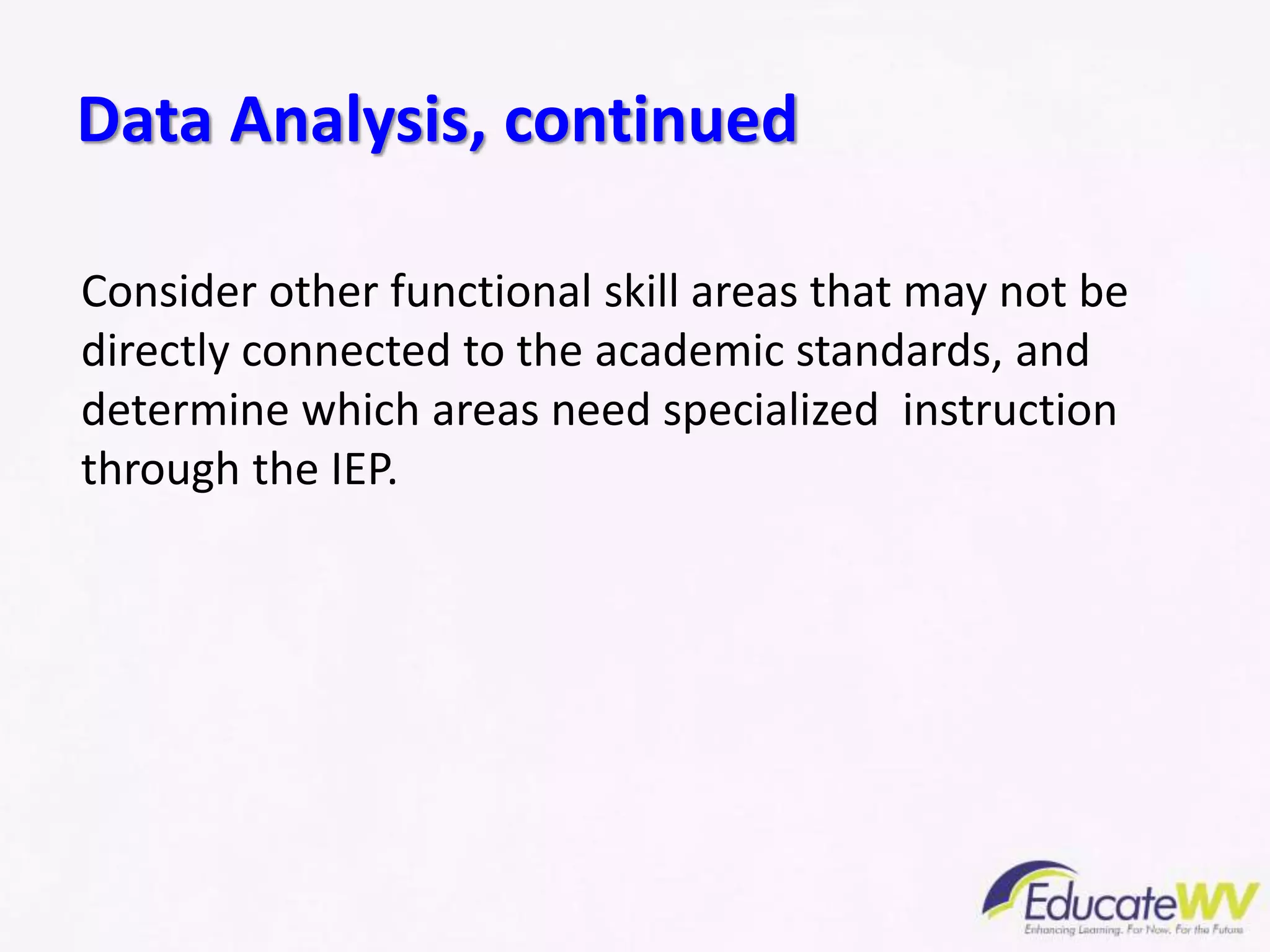 Consider other functional skill areas that may not be
directly connected to the academic standards, and
determine which areas need specialized instruction
through the IEP.
Data Analysis, continued
 