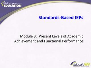 Standards-Based IEPs
Module 3: Present Levels of Academic
Achievement and Functional Performance
 