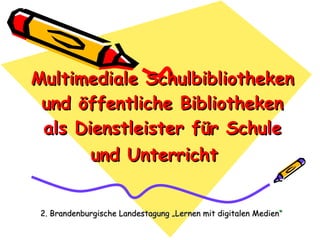 Multimediale Schulbibliotheken und öffentliche Bibliotheken als Dienstleister für Schule und Unterricht   2. Brandenburgische Landestagung „Lernen mit digitalen Medien “ 