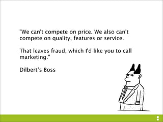 quot;We can't compete on price. We also can't
compete on quality, features or service.

That leaves fraud, which I'd like you to call
marketing.quot;

Dilbert’s Boss