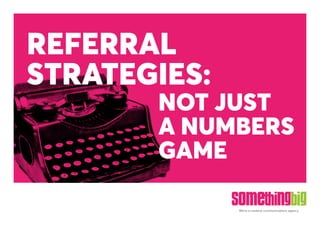 We’re a creative communications agency.
NOT JUST
A NUMBERS
GAME
REFERRAL
STRATEGIES:
 