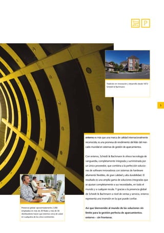 5 
P 
Tradición en innovación y desarrollo desde 1872: 
Scheidt & Bachmann. 
entervo es más que una marca de calidad internacionalmente 
reconocida; es una promesa de rendimiento del líder del mer-cado 
mundial en sistemas de gestión de aparcamientos. 
Con entervo, Scheidt & Bachmann le ofrece tecnología de 
vanguardia, completamente integrada y suministrada por 
un único proveedor, que combina a la perfección solucio-nes 
de software innovadoras con sistemas de hardware 
altamente flexibles, de gran calidad y alta durabilidad. El 
resultado es una amplia gama de soluciones integradas que 
se ajustan completamente a sus necesidades, en todo el 
mundo y a cualquier escala. Y gracias a la presencia global 
de Scheidt & Bachmann a nivel de ventas y servicio, entervo 
representa una inversión en la que puede confiar. 
Así que bienvenido al mundo de las soluciones sin 
límite para la gestión perfecta de aparcamientos. 
entervo – sin fronteras. 
Presencia global: aproximadamente 2.200 
empleados en más de 20 filiales y más de 50 
distribuidores hacen que estemos cerca de usted 
en cualquiera de los cinco continentes. 
 