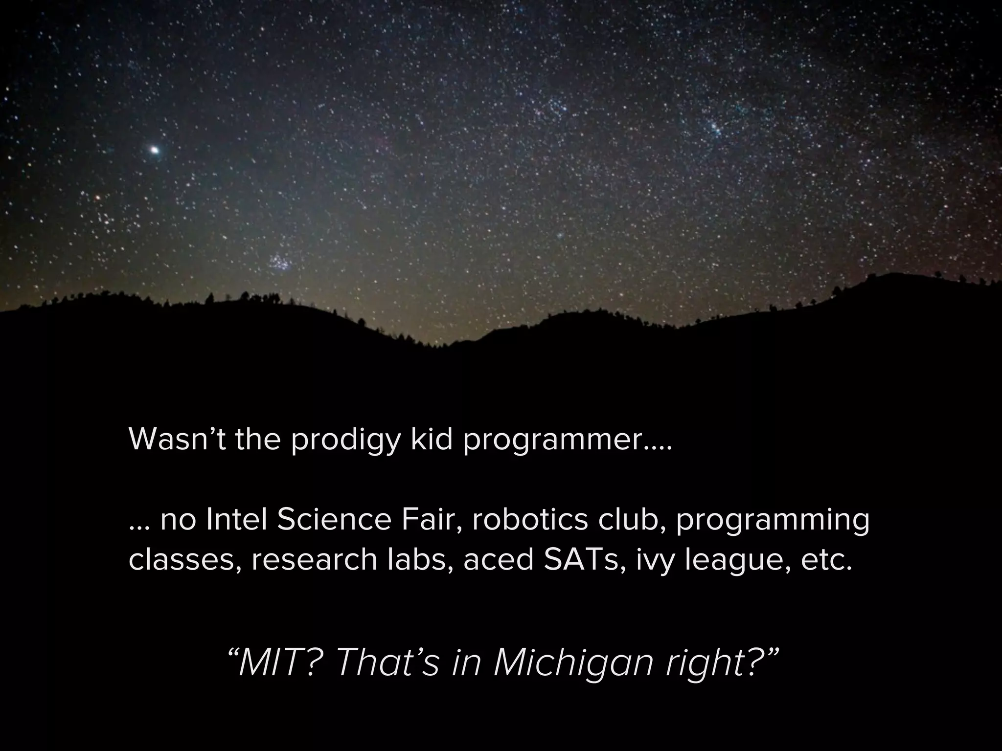Wasn’t the prodigy kid programmer....
... no Intel Science Fair, robotics club, programming
classes, research labs, aced SATs, ivy league, etc.
“MIT? That’s in Michigan right?”
 