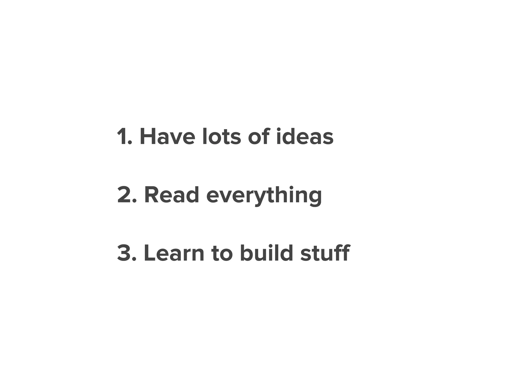 1. Have lots of ideas
2. Read everything
3. Learn to build stuﬀ
 
