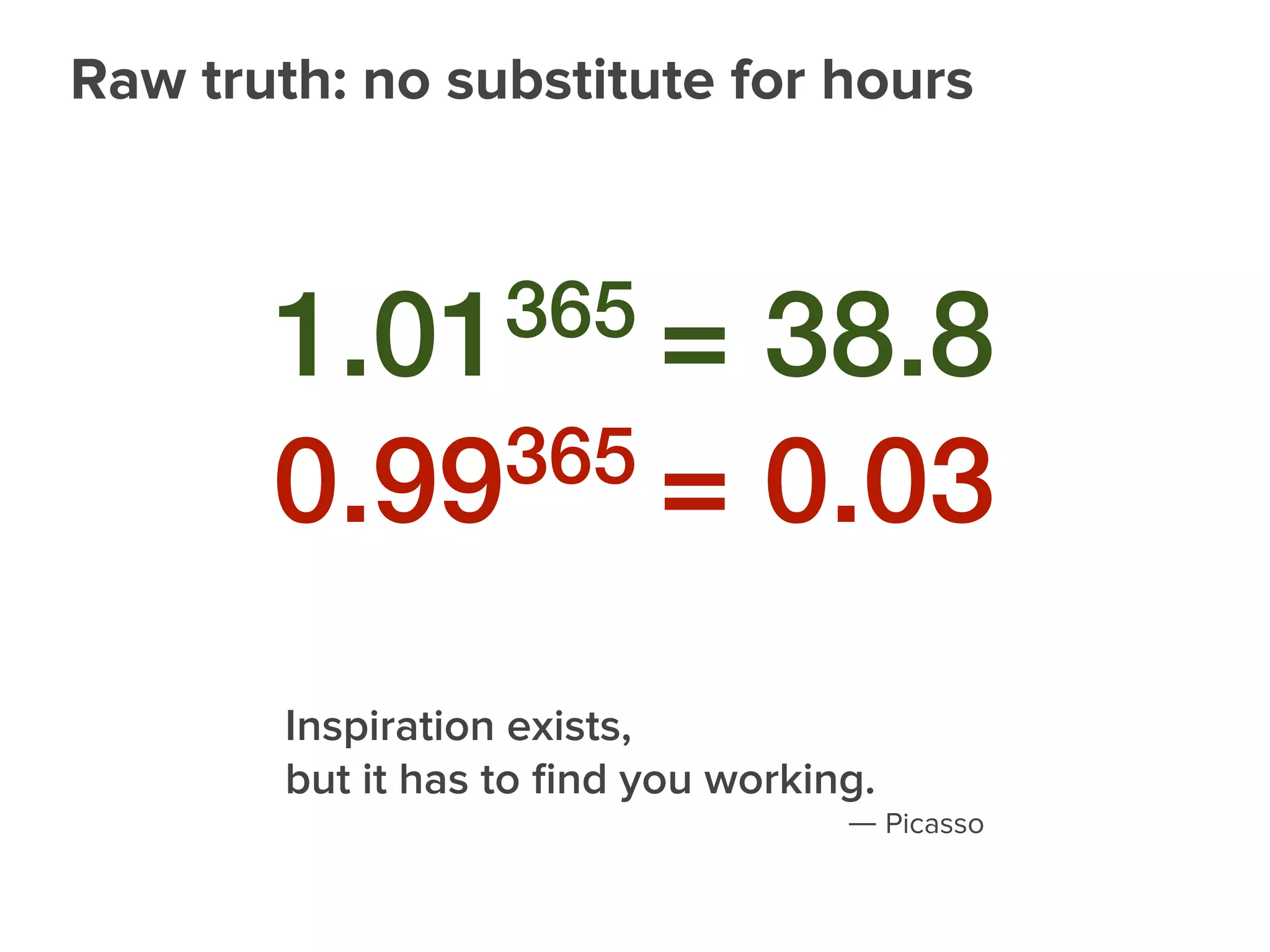 1.01365 = 38.8
0.99365 = 0.03
Inspiration exists,
but it has to ﬁnd you working.
― Picasso
Raw truth: no substitute for hours
 