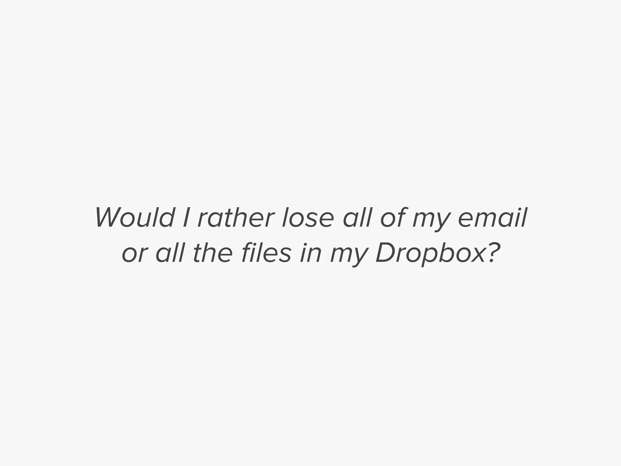 Would I rather lose all of my email
or all the ﬁles in my Dropbox?
 