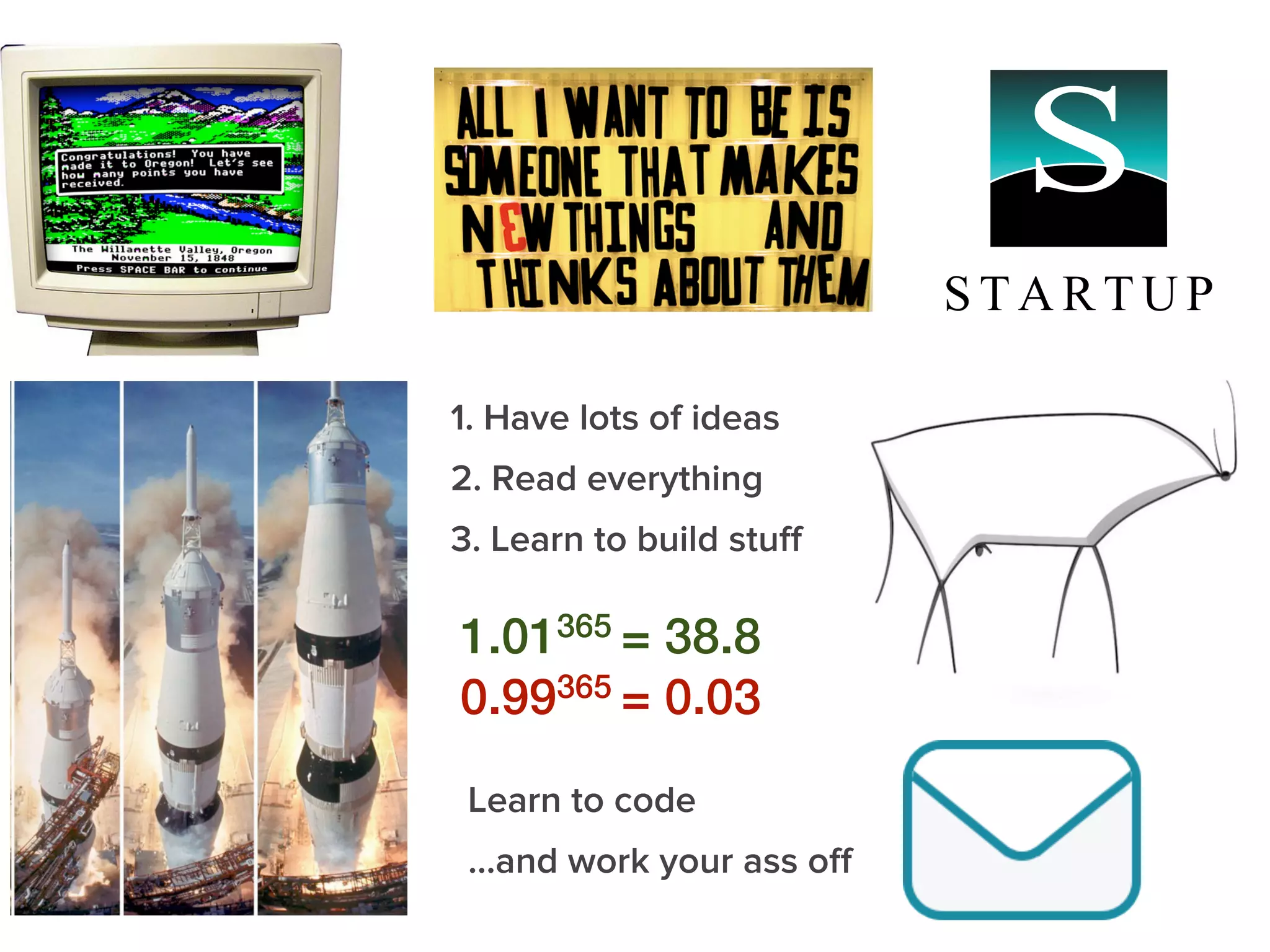 1.01365 = 38.8
0.99365 = 0.03
1. Have lots of ideas
2. Read everything
3. Learn to build stuﬀ
Learn to code
...and work your ass oﬀ
 