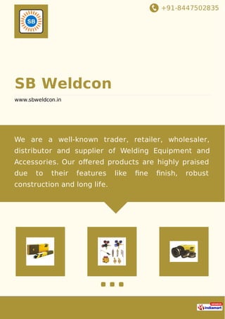 +91-8447502835
SB Weldcon
www.sbweldcon.in
We are a well-known trader, retailer, wholesaler,
distributor and supplier of Welding Equipment and
Accessories. Our oﬀered products are highly praised
due to their features like ﬁne ﬁnish, robust
construction and long life.
 