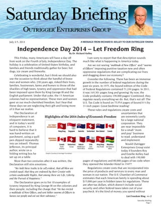 Saturday Briefing
Page 1
Let Freedom Ring >> 2
Independence Day 2014 – Let Freedom Ring
By Dr. Richard Kelley
	 This Friday, many Americans will have a day off
from work on the Fourth of July, Independence Day. The
holiday is a celebration of United States birthday, and
families and friends traditionally gather for beer, hot
dogs, ice cream and fireworks.
	 Celebrating is wonderful, but I think we should also
use the occasion to think about the handful of brave
men and women who, 238 years ago, risked their lives,
families, businesses, farms and homes to throw off the
shackles of high taxes, tyranny and oppression that had
been imposed upon them by King George III and the
English parliament. Under that yoke, the 13 American
colonies had no representation. These men and women
gave us our much-cherished freedom, but I fear that
these days we are neglecting their gift and losing more
of it than we realize.
	 The Declaration of
Independence is an
eloquent statement,
and in today’s world
of computers, it is
hard to believe that it
was hand-written on
parchment, using a quill
pen dipped repeatedly
into an inkwell. Thomas
Jefferson, its principal
author, wrote on a
folding writing box he
set up on a table.
	 More than two centuries after it was written, the
Declaration still stirs emotions.
	 “We hold these truths to be self evident, that all Men are
created equal, that they are endowed by their Creator with
certain unalienable Rights, that among these are Life, Liberty
and the Pursuit of Happiness.”
	 The Declaration goes on to list 18 examples of
tyranny imposed by King George III on the colonies and
their people, including the charge that “He has erected
a multitude of New Offices, and sent hither swarms of Officers to
harass our people and eat out their substance.”
	 I am sorry to report that that description sounds
much like what is happening in America today.
	 Are we not seeing “multitude of New Offices” and “swarms
of Officers” imposing punitive taxation new and often
oppressive regulations that are complicating our lives
and dragging down our economy?
	 Consider the following. There has been an immense
growth in the number of federal regulations during the
past six years. In 1975, the bound edition of the Code
of Federal Regulations contained 71,244 pages. In 2011,
it was 169,301 pages long and growing! By now, the
Code probably contains 190,000 pages! Combined, they
regulate nearly everything we do. But, that’s not all! The
U.S. Tax Code is found on 73,954 pages of bound 8 ½ by
11-inch paper. Great bedtime reading!
	 These rules and regulations create costs and
uncertainties that
are extremely costly
for a large national
corporation. They
are near impossible
for a small “mom
and pop” business
to read, understand
and implement.
Would Outrigger
Enterprises Group exist
today if founders Roy
and Estelle Kelley had
to deal with 190,000
pages of regulations and 80,000 pages of tax code when
they opened the Islander Hotel in 1947?
	 Regulations create costs that are incorporated into
the price of products and services to every man and
woman in our nation. The U.S. Chamber of Commerce
estimates that each American family is spending about
$15,000 per year in hidden taxes for regulations. These
are after-tax dollars, which doesn’t include social
security and other federal taxes taken out of your
paycheck. It’s the kind of money you spend without
Graphic Courtesy of Heritage Foundation
July 4-5, 2014 A MESSAGE FROM RICHARD R. KELLEY TO OUR OUTRIGGER ‘OHANA
®
 