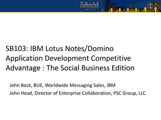 SB103: IBM Lotus Notes/Domino
Application Development Competitive
Advantage : The Social Business Edition

 John Beck, BUE, Worldwide Messaging Sales, IBM
 John Head, Director of Enterprise Collaboration, PSC Group, LLC
 