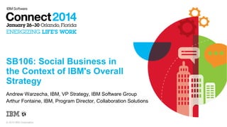 SB106: Social Business in
the Context of IBM's Overall
Strategy
Andrew Warzecha, IBM, VP Strategy, IBM Software Group
Arthur Fontaine, IBM, Program Director, Collaboration Solutions

© 2014 IBM Corporation

 