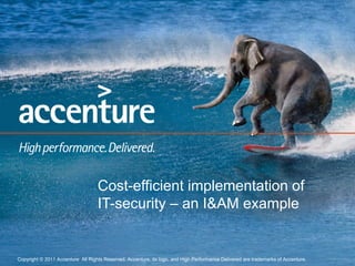 Cost-efficient implementation of
                                   IT-security – an I&AM example


Copyright © 2011 Accenture All Rights Reserved. Accenture, its logo, and High Performance Delivered are trademarks of Accenture.   1
 