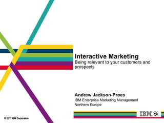 Interactive Marketing Being relevant to your customers and prospects Andrew Jackson-Proes IBM Enterprise Marketing Management  Northern Europe © 2011 IBM Corporation 