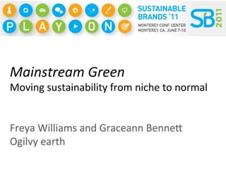 Mainstream	
  Green	
  
Moving	
  sustainability	
  from	
  niche	
  to	
  normal	
  


Freya	
  Williams	
  and	
  Graceann	
  Benne:	
  
Ogilvy	
  earth	
  
 