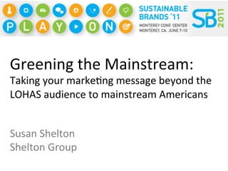 Greening	
  the	
  Mainstream:	
  
Taking	
  your	
  marke4ng	
  message	
  beyond	
  the	
  
LOHAS	
  audience	
  to	
  mainstream	
  Americans	
  


Susan	
  Shelton	
  
Shelton	
  Group	
  
 