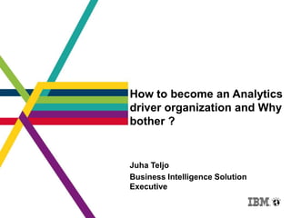 How to become an Analytics
driver organization and Why
bother ?


Juha Teljo
Business Intelligence Solution
Executive
 