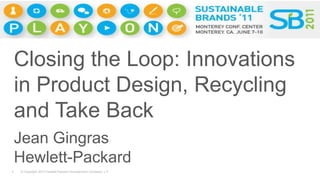 Closing the Loop: Innovations in Product Design, Recycling and Take Back Jean Gingras Hewlett-Packard 