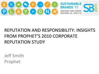 REPUTATION	
  AND	
  RESPONSIBILITY:	
  INSIGHTS	
  
FROM	
  PROPHET’S	
  2010	
  CORPORATE	
  
REPUTATION	
  STUDY	
  

Jeﬀ	
  Smith	
  
Prophet	
  
 