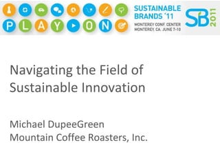 Navigating the Field of Sustainable Innovation Michael Dupee Green Mountain Coffee Roasters, Inc. 