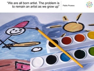 “ We are all born artist. The problem is to remain an artist as we grow up” Pablo Picasso 