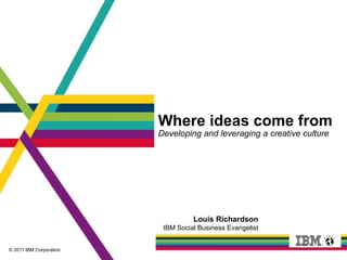 Where ideas come from Developing and leveraging a creative culture Louis Richardson IBM Social Business Evangelist 