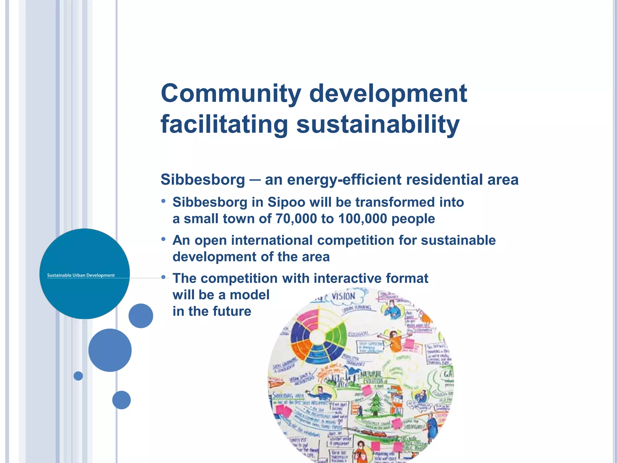 Community development
facilitating sustainability

Sibbesborg ─ an energy-efficient residential area
• Sibbesborg in Sipoo will be transformed into
 a small town of 70,000 to 100,000 people
• An open international competition for sustainable
 development of the area
• The competition with interactive format
 will be a model
 in the future
 