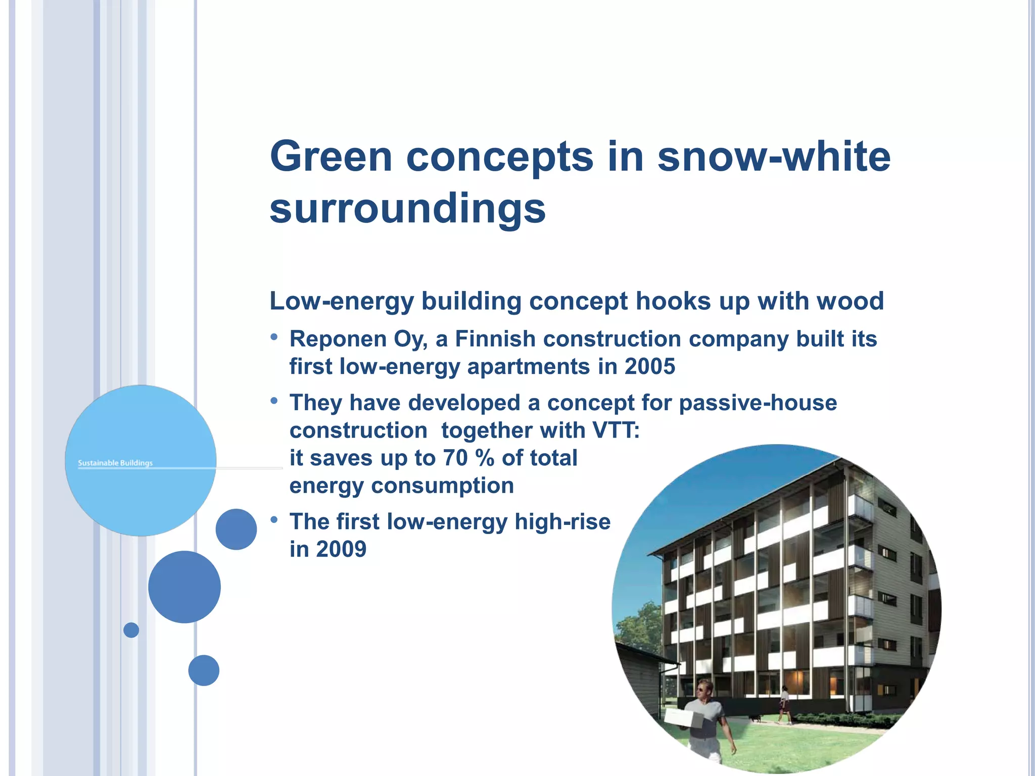 Green concepts in snow-white
surroundings

Low-energy building concept hooks up with wood
• Reponen Oy, a Finnish construction company built its
 first low-energy apartments in 2005
• They have developed a concept for passive-house
 construction together with VTT:
 it saves up to 70 % of total
 energy consumption
• The first low-energy high-rise
 in 2009
 