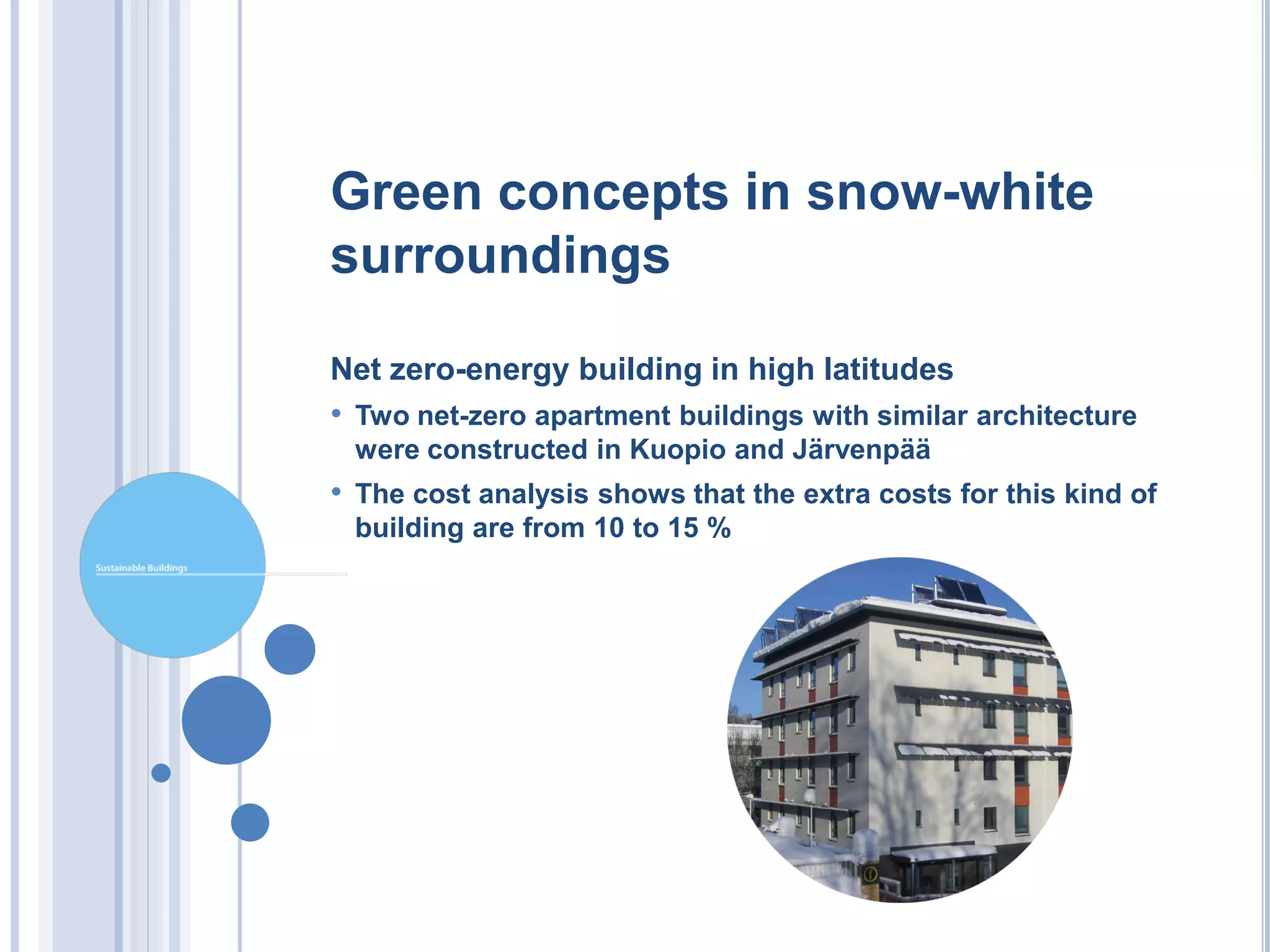 Green concepts in snow-white
surroundings

Net zero-energy building in high latitudes
• Two net-zero apartment buildings with similar architecture
 were constructed in Kuopio and Järvenpää
• The cost analysis shows that the extra costs for this kind of
 building are from 10 to 15 %
 