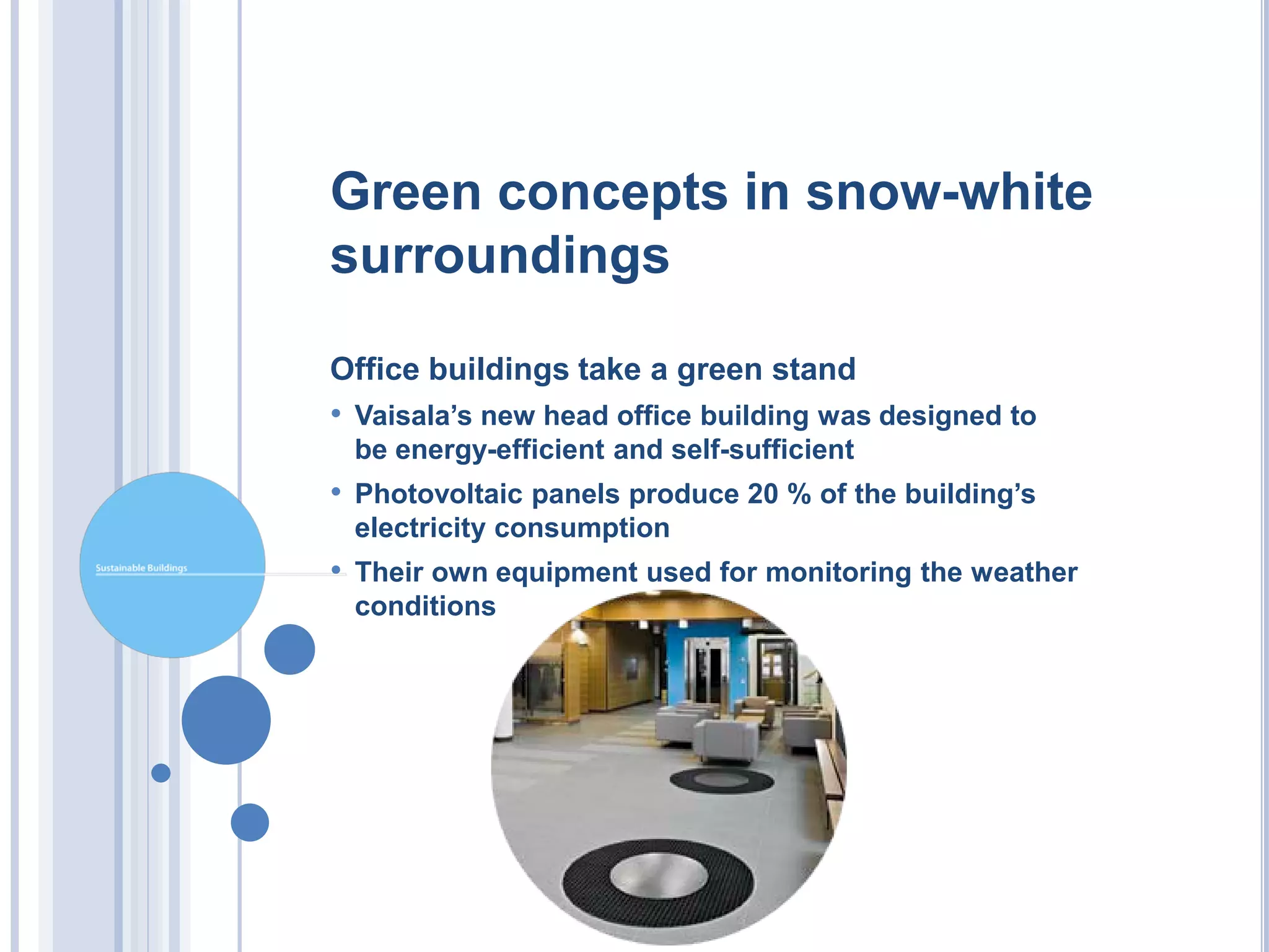 Green concepts in snow-white
surroundings

Office buildings take a green stand
• Vaisala’s new head office building was designed to
 be energy-efficient and self-sufficient
• Photovoltaic panels produce 20 % of the building’s
 electricity consumption
• Their own equipment used for monitoring the weather
 conditions
 