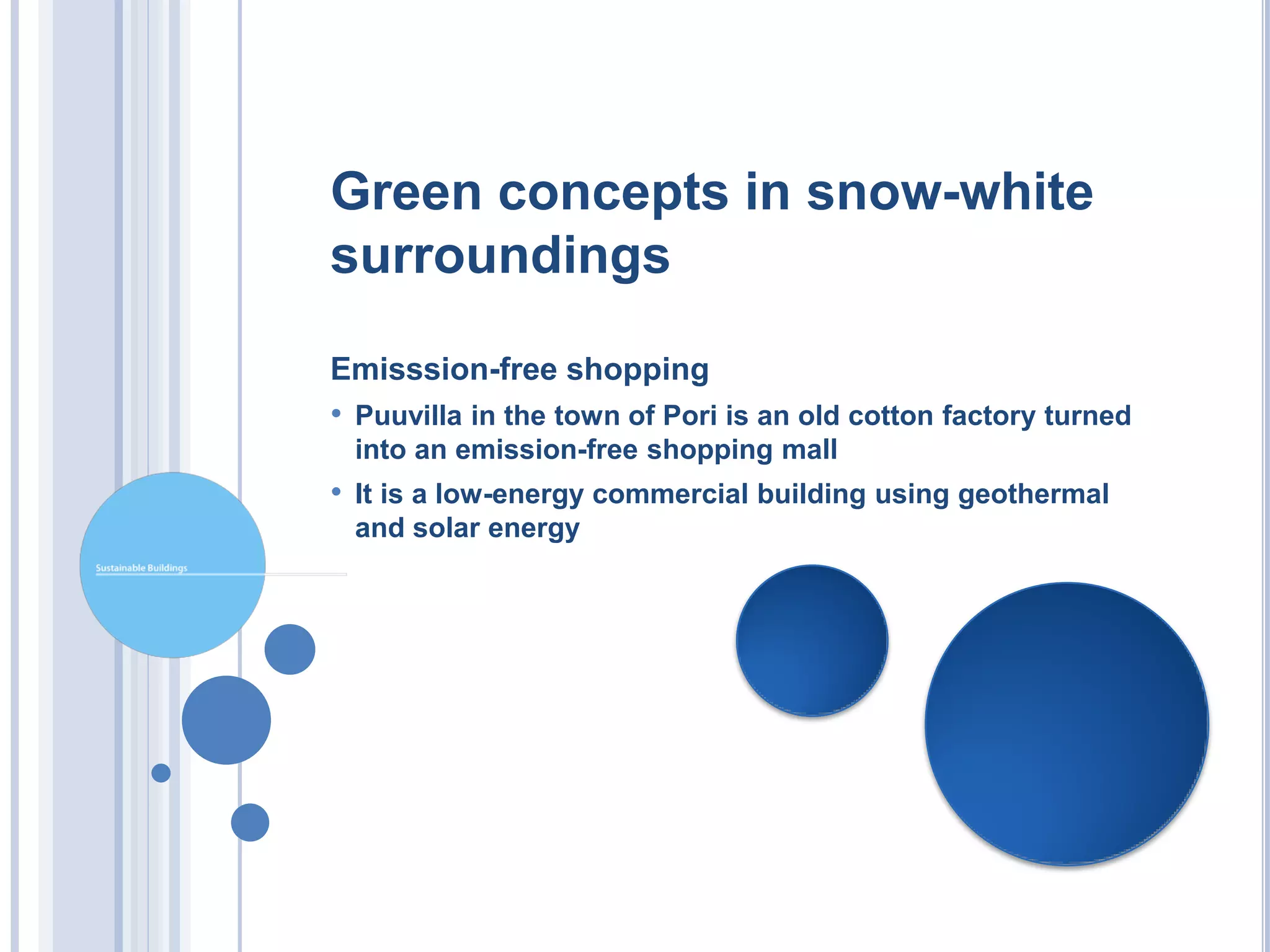 Green concepts in snow-white
surroundings

Emisssion-free shopping
• Puuvilla in the town of Pori is an old cotton factory turned
 into an emission-free shopping mall
• It is a low-energy commercial building using geothermal
 and solar energy
 