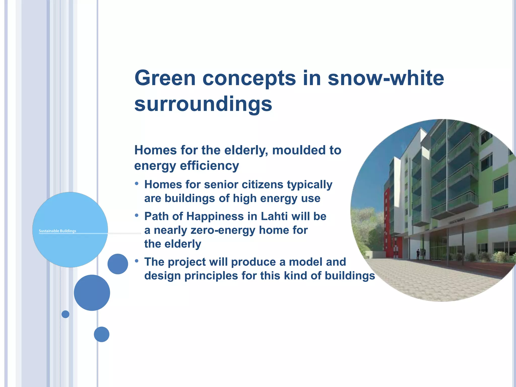 Green concepts in snow-white
surroundings

Homes for the elderly, moulded to
energy efficiency
• Homes for senior citizens typically
 are buildings of high energy use
• Path of Happiness in Lahti will be
 a nearly zero-energy home for
 the elderly
• The project will produce a model and
 design principles for this kind of buildings
 