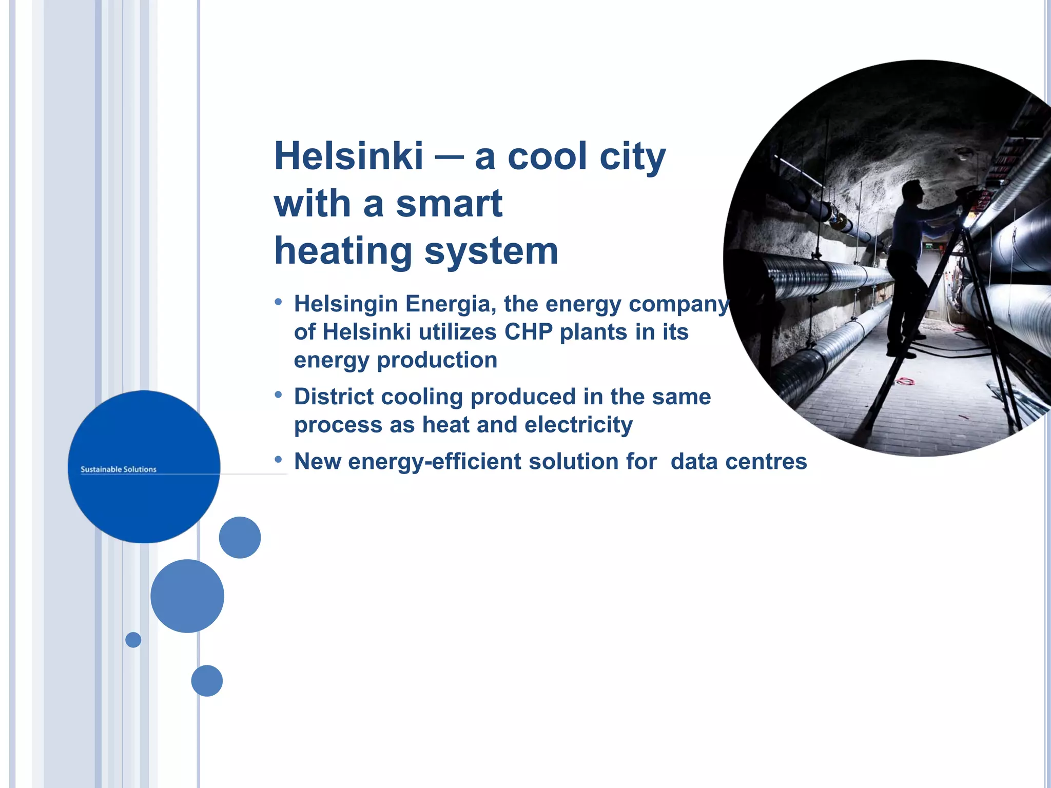 Helsinki ─ a cool city
with a smart
heating system
• Helsingin Energia, the energy company
 of Helsinki utilizes CHP plants in its
 energy production
• District cooling produced in the same
 process as heat and electricity
• New energy-efficient solution for data centres
 