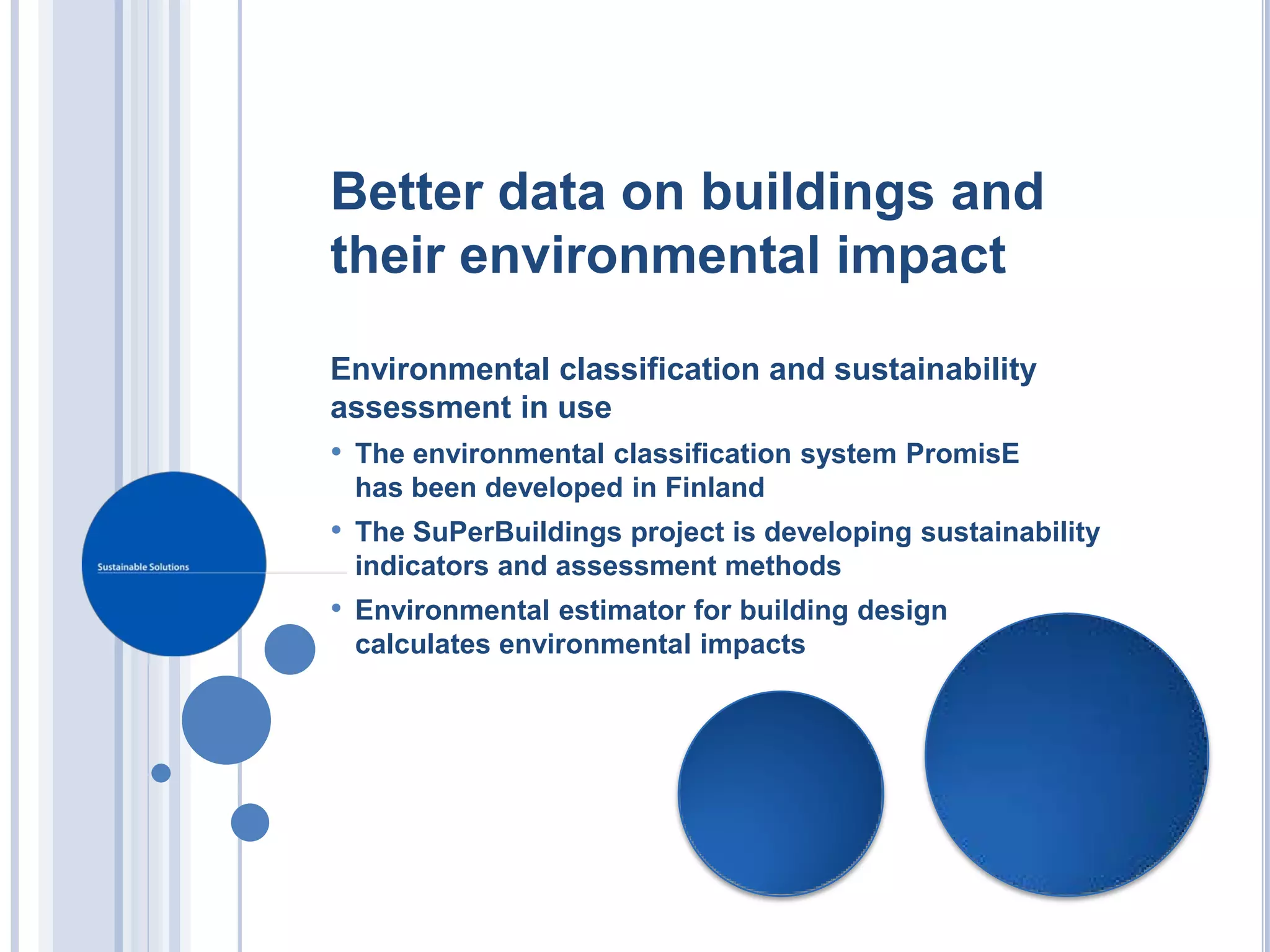 Better data on buildings and
their environmental impact

Environmental classification and sustainability
assessment in use
• The environmental classification system PromisE
 has been developed in Finland
• The SuPerBuildings project is developing sustainability
 indicators and assessment methods
• Environmental estimator for building design
 calculates environmental impacts
 