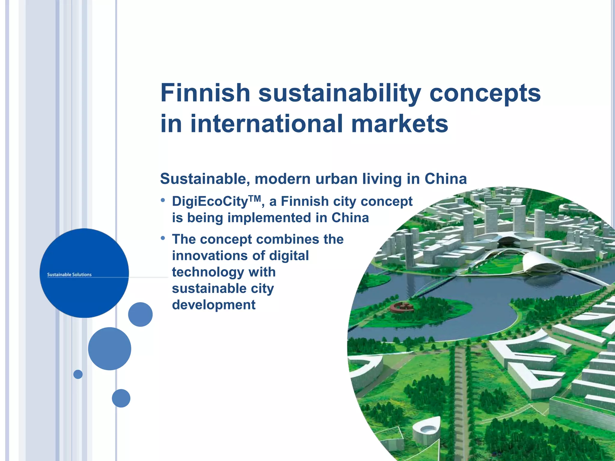 Finnish sustainability concepts
in international markets

Sustainable, modern urban living in China
• DigiEcoCityTM, a Finnish city concept
 is being implemented in China
• The concept combines the
 innovations of digital
 technology with
 sustainable city
 development
 