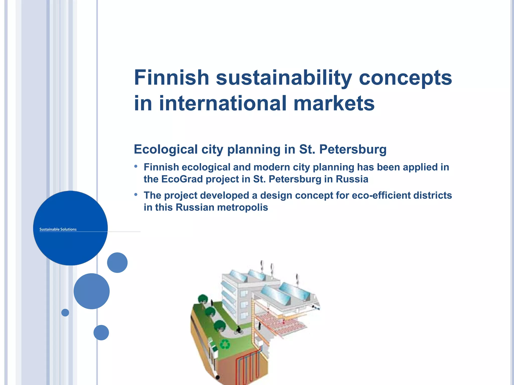 Finnish sustainability concepts
in international markets

Ecological city planning in St. Petersburg
• Finnish ecological and modern city planning has been applied in
  the EcoGrad project in St. Petersburg in Russia
• The project developed a design concept for eco-efficient districts
  in this Russian metropolis
 