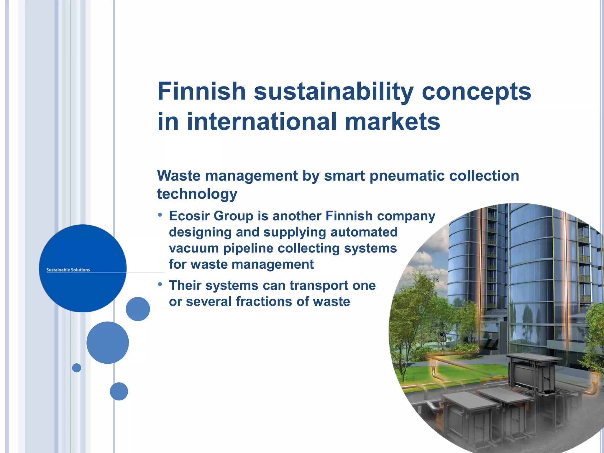 Finnish sustainability concepts
in international markets

Waste management by smart pneumatic collection
technology
• Ecosir Group is another Finnish company
 designing and supplying automated
 vacuum pipeline collecting systems
 for waste management
• Their systems can transport one
 or several fractions of waste
 