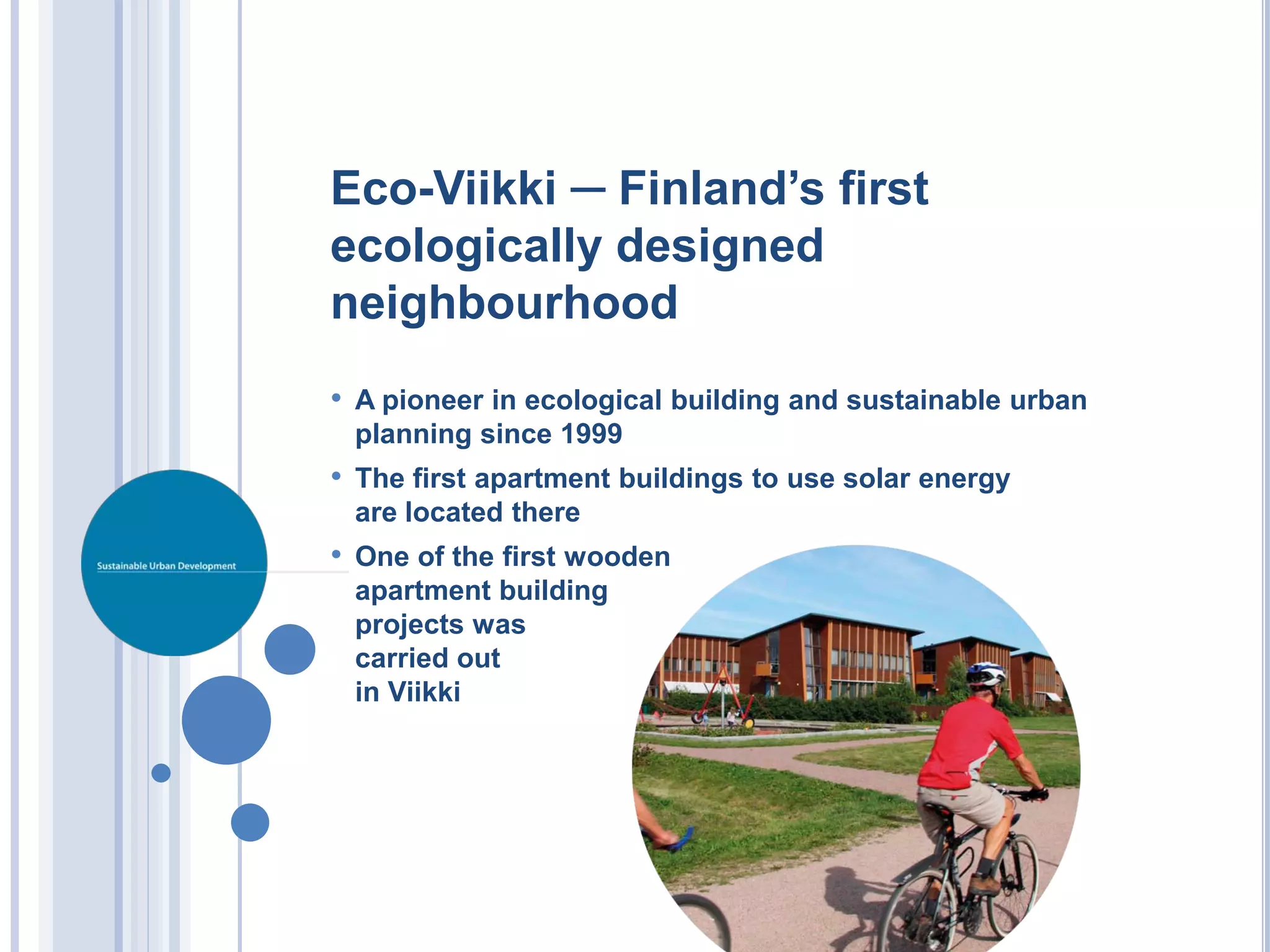Eco-Viikki ─ Finland’s first
ecologically designed
neighbourhood
• A pioneer in ecological building and sustainable urban
 planning since 1999
• The first apartment buildings to use solar energy
 are located there
• One of the first wooden
 apartment building
 projects was
 carried out
 in Viikki
 