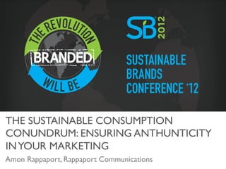 THE SUSTAINABLE CONSUMPTION
CONUNDRUM: ENSURING ANTHUNTICITY
IN YOUR MARKETING
	

Amon Rappaport, Rappaport Communications	

 