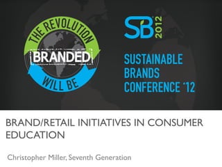 BRAND/RETAIL INITIATIVES IN CONSUMER
EDUCATION	


Christopher Miller, Seventh Generation	

 