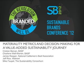 MATERIALITY METRICS AND DECISION MAKING FOR
A VALUE-ADDED SUSTAINABILITY JOURNEY	

Cristian Barcan, BASF
Charlene Wall-Warren, BASF
James Reagan, National Cattlemen’s Beef Association
Jeff Rice, Walmart
Mike Faupel, The Sustainability Consortium
 