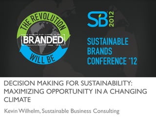DECISION MAKING FOR SUSTAINABILITY:	

MAXIMIZING OPPORTUNITY IN A CHANGING
CLIMATE	

Kevin Wilhelm, Sustainable Business Consulting	

 