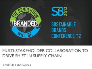 MULTI-STAKEHOLDER COLLABORATION TO
DRIVE SHIFT IN SUPPLY CHAIN	


Kohl	
  Gill,	
  LaborVoices	
  
 
