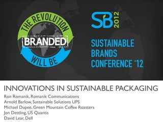 INNOVATIONS IN SUSTAINABLE PACKAGING	

Ron Romanik, Romanik Communications	

Arnold Barlow, Sustainable Solutions UPS	

Michael Dupee, Green Mountain Coffee Roasters	

Jon Dettling, US Quantis	

David Lear, Dell	

 