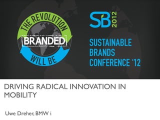 BMW i
Sustainable Brands
June 6th 2012
Page 1




DRIVING RADICAL INNOVATION IN
MOBILITY	


  Uwe Dreher, BMW i	

 
