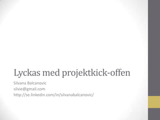 Lyckas med projektkick-offen
Silvana Balcanovic
silvie@gmail.com
http://se.linkedin.com/in/silvanabalcanovic/

 