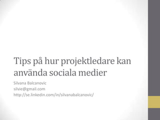 Tips på hur projektledare kan
använda sociala medier
Silvana Balcanovic
silvie@gmail.com
http://se.linkedin.com/in/silvanabalcanovic/

 