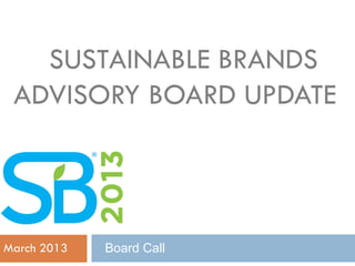 SUSTAINABLE BRANDS
 ADVISORY BOARD UPDATE




March 2013   Board Call
 