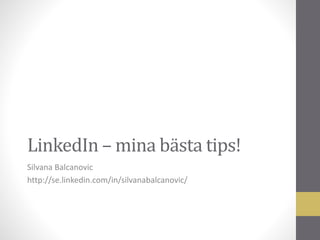 LinkedIn –mina bästa tips! 
Silvana Balcanovic 
http://se.linkedin.com/in/silvanabalcanovic/ 
 
