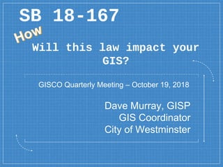Will this law impact your
GIS?
SB 18-167
Dave Murray, GISP
GIS Coordinator
City of Westminster
GISCO Quarterly Meeting – October 19, 2018
 