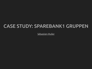 CASE STUDY: SPAREBANK1 GRUPPEN
            Sébastien Muller
 